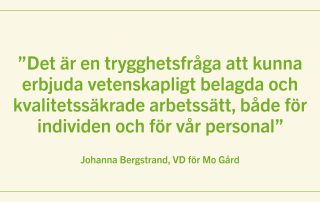 Det är en trygghetsfråga att kunna erbjuda vetenskapligt belagda och kvalitetssäkrade arbetssätt, både för individen och för vår personal. Johanna Bergstrand, Vd för Mo Gård