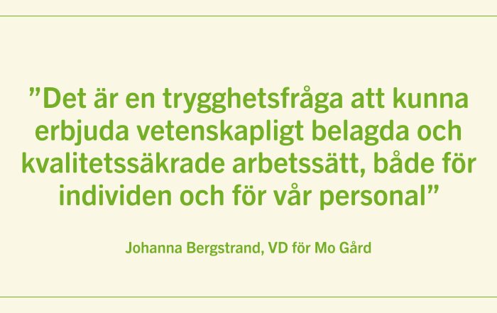 Det är en trygghetsfråga att kunna erbjuda vetenskapligt belagda och kvalitetssäkrade arbetssätt, både för individen och för vår personal. Johanna Bergstrand, Vd för Mo Gård
